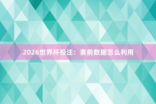 2026世界杯投注：赛前数据怎么利用