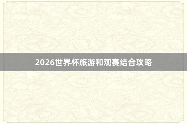 2026世界杯旅游和观赛结合攻略