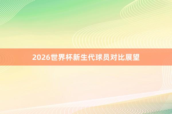2026世界杯新生代球员对比展望
