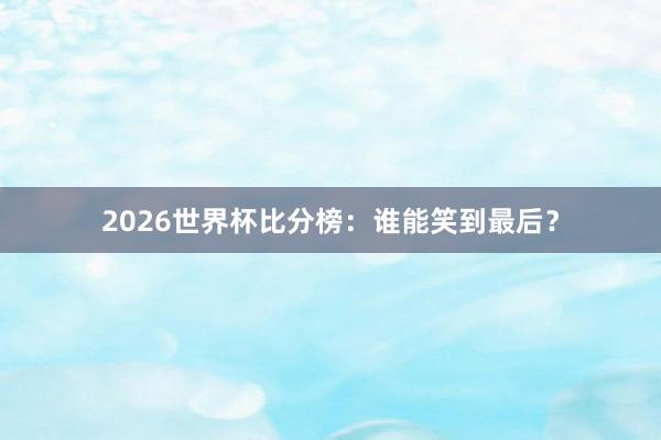 2026世界杯比分榜：谁能笑到最后？