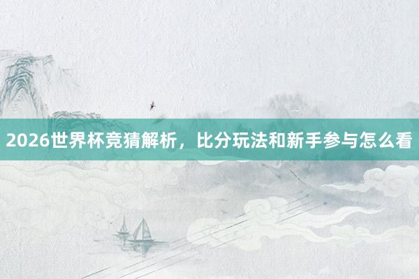 2026世界杯竞猜解析，比分玩法和新手参与怎么看