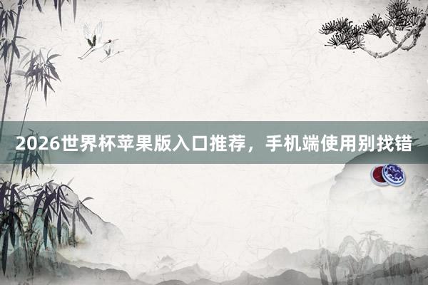 2026世界杯苹果版入口推荐，手机端使用别找错