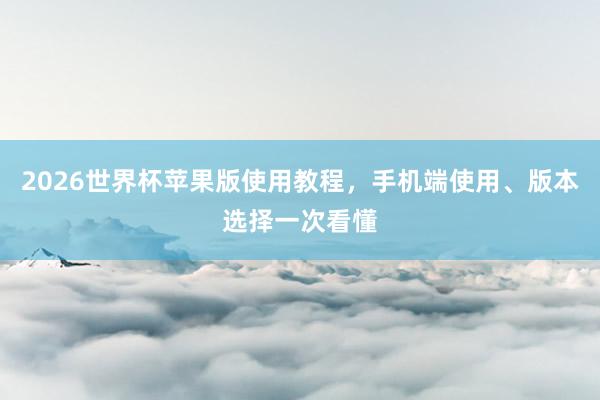 2026世界杯苹果版使用教程，手机端使用、版本选择一次看懂