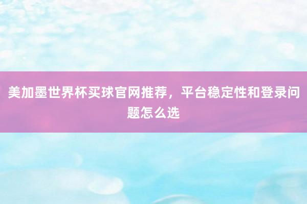 美加墨世界杯买球官网推荐，平台稳定性和登录问题怎么选