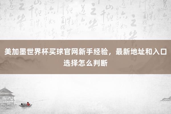 美加墨世界杯买球官网新手经验，最新地址和入口选择怎么判断