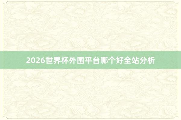 2026世界杯外围平台哪个好全站分析