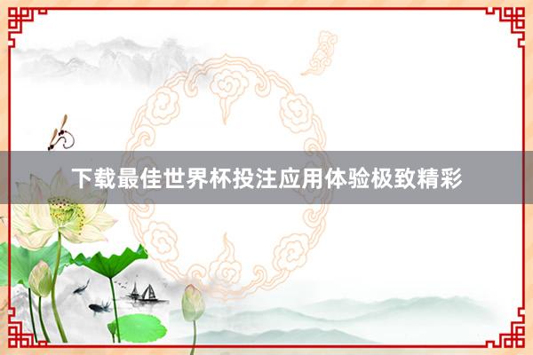 下载最佳世界杯投注应用体验极致精彩