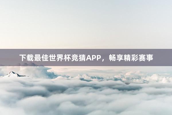 下载最佳世界杯竞猜APP，畅享精彩赛事