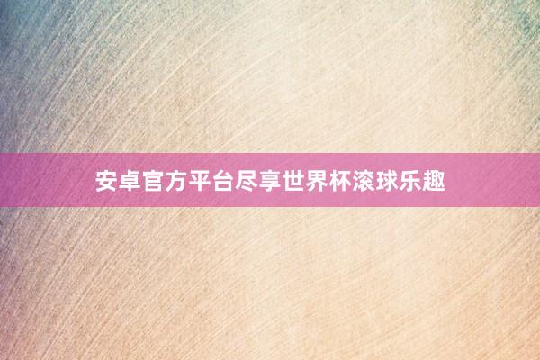 安卓官方平台尽享世界杯滚球乐趣