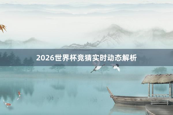 2026世界杯竞猜实时动态解析
