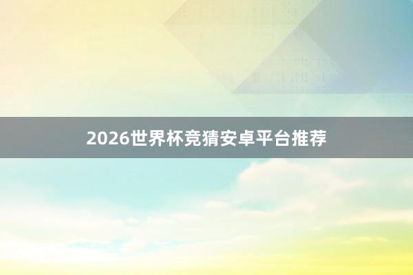 2026世界杯竞猜安卓平台推荐