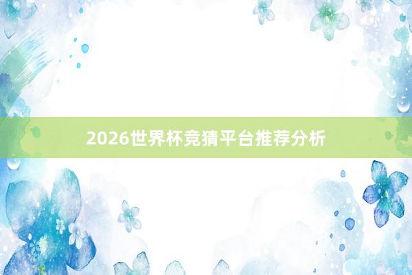 2026世界杯竞猜平台推荐分析