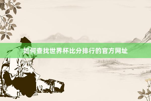 如何查找世界杯比分排行的官方网址