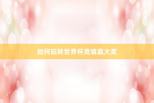 如何玩转世界杯竞猜赢大奖