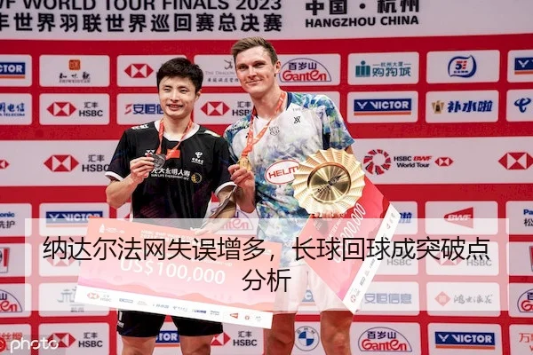 纳达尔法网失误增多，长球回球成突破点分析（MacauLottery）